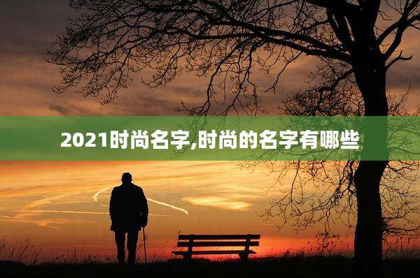 2021时尚名字,时尚的名字有哪些