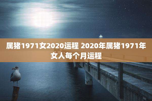 属猪1971女2020运程 2020年属猪1971年女人每个月运程