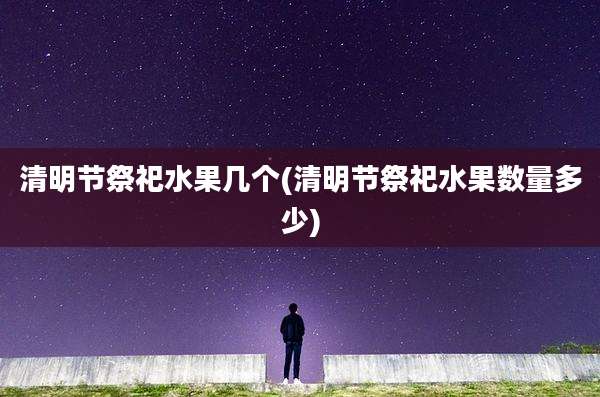 清明节祭祀水果几个(清明节祭祀水果数量多少)