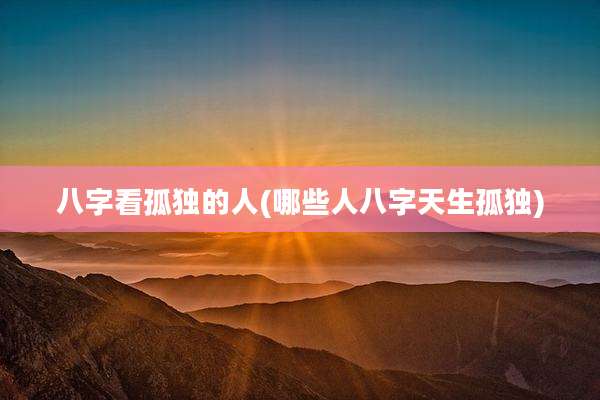 八字看孤独的人(哪些人八字天生孤独)