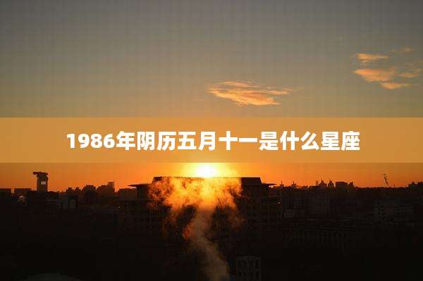 1986年阴历五月十一是什么星座