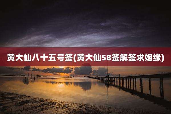 黄大仙八十五号签(黄大仙58签解签求姻缘)