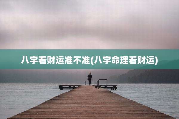 八字看财运准不准(八字命理看财运)