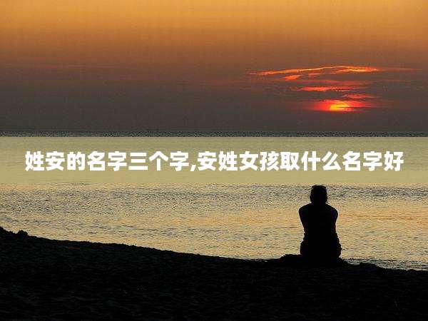 姓安的名字三个字,安姓女孩取什么名字好