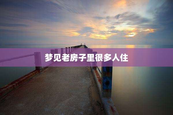 梦见老房子里很多人住