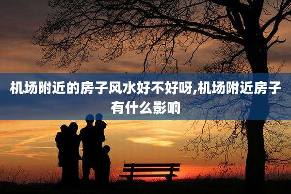 机场附近的房子风水好不好呀,机场附近房子有什么影响
