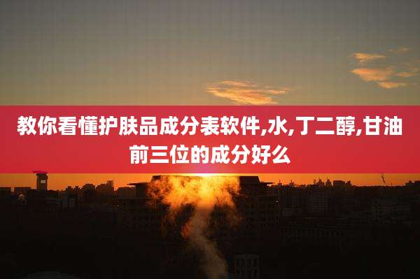 教你看懂护肤品成分表软件,水,丁二醇,甘油前三位的成分好么