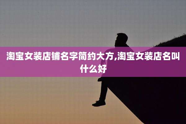 淘宝女装店铺名字简约大方,淘宝女装店名叫什么好