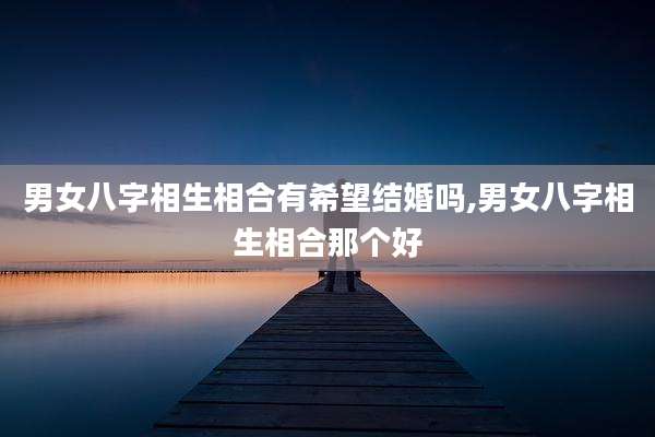男女八字相生相合有希望结婚吗,男女八字相生相合那个好