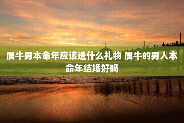 属牛男本命年应该送什么礼物 属牛的男人本命年结婚好吗