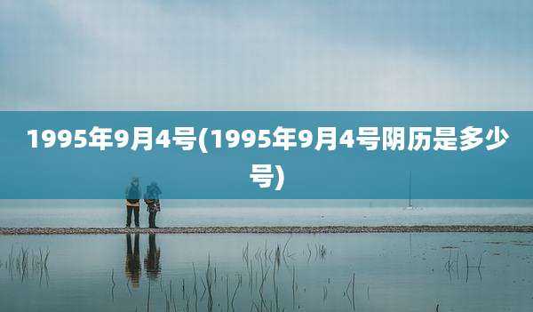 1995年9月4号(1995年9月4号阴历是多少号)