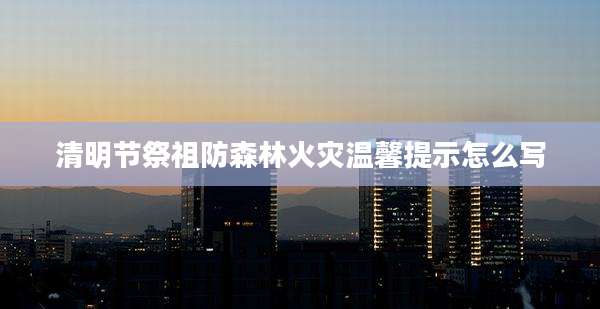 清明节祭祖防森林火灾温馨提示怎么写