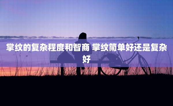 掌纹的复杂程度和智商 掌纹简单好还是复杂好