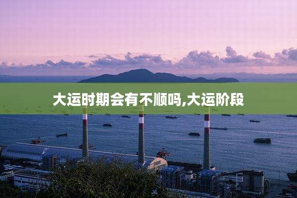 大运时期会有不顺吗,大运阶段