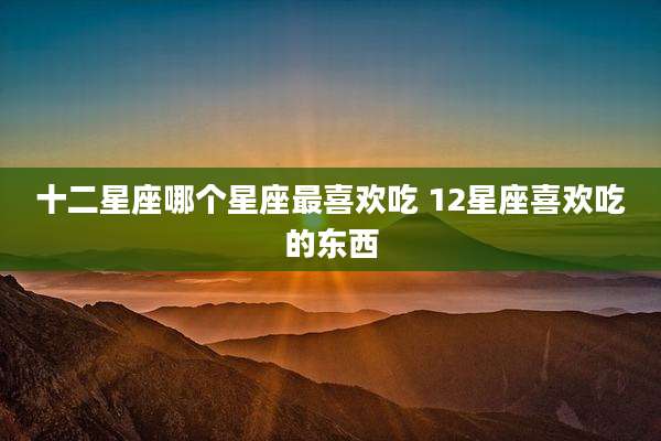 十二星座哪个星座最喜欢吃 12星座喜欢吃的东西