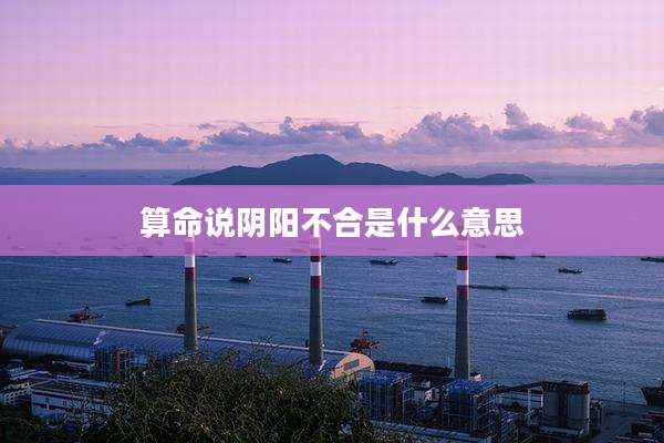 算命说阴阳不合是什么意思