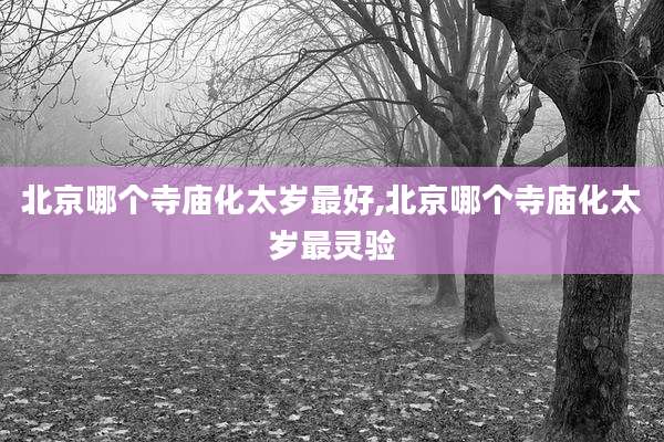 北京哪个寺庙化太岁最好,北京哪个寺庙化太岁最灵验
