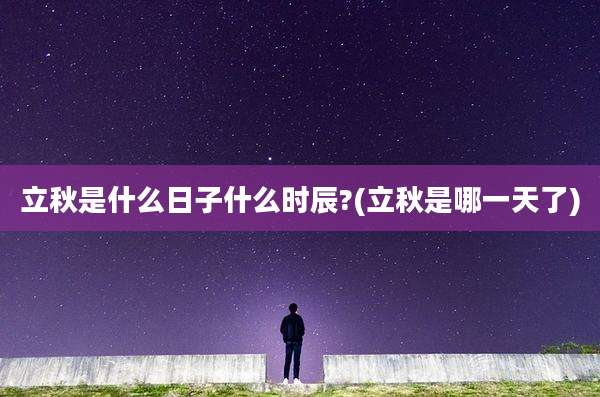 立秋是什么日子什么时辰?(立秋是哪一天了)