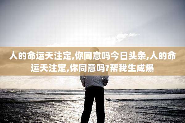 人的命运天注定,你同意吗今日头条,人的命运天注定,你同意吗?帮我生成爆