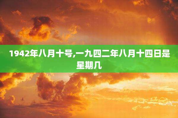 1942年八月十号,一九四二年八月十四日是星期几