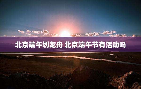 北京端午划龙舟 北京端午节有活动吗