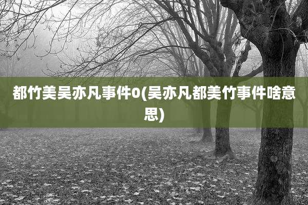 都竹美吴亦凡事件0(吴亦凡都美竹事件啥意思)