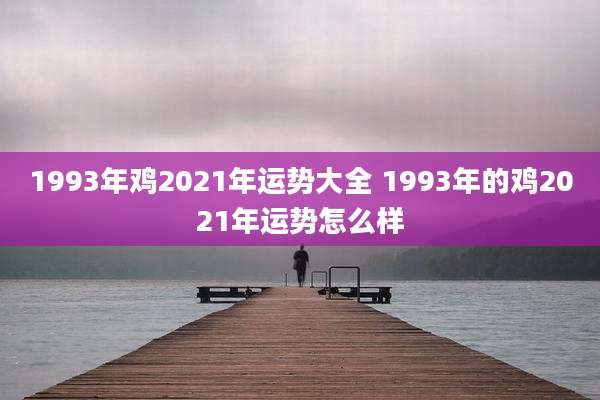 1993年鸡2021年运势大全 1993年的鸡2021年运势怎么样