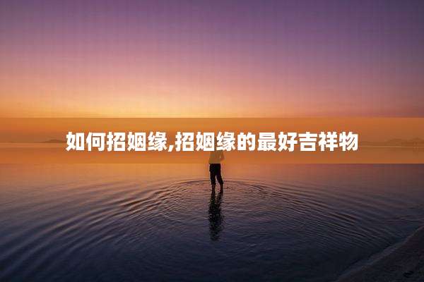 如何招姻缘,招姻缘的最好吉祥物