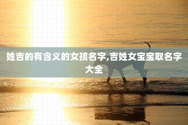 姓吉的有含义的女孩名字,吉姓女宝宝取名字大全