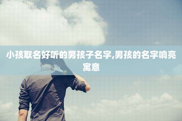 小孩取名好听的男孩子名字,男孩的名字响亮寓意