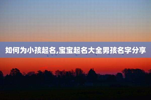 如何为小孩起名,宝宝起名大全男孩名字分享