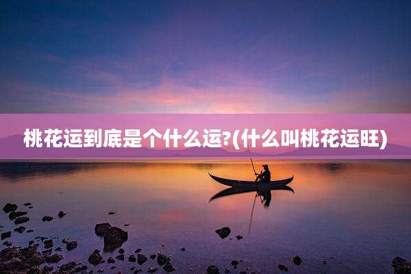 桃花运到底是个什么运?(什么叫桃花运旺)