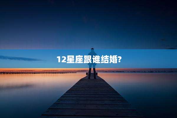 12星座跟谁结婚?