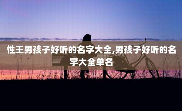 性王男孩子好听的名字大全,男孩子好听的名字大全单名