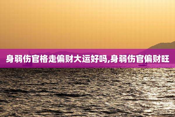 身弱伤官格走偏财大运好吗,身弱伤官偏财旺