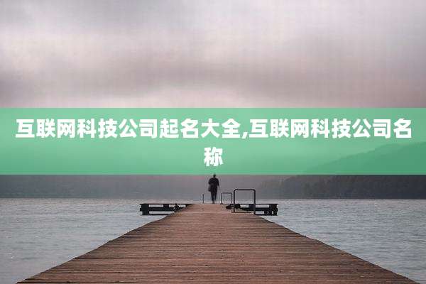 互联网科技公司起名大全,互联网科技公司名称