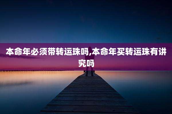 本命年必须带转运珠吗,本命年买转运珠有讲究吗