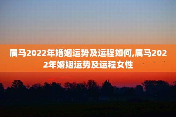 属马2022年婚姻运势及运程如何,属马2022年婚姻运势及运程女性