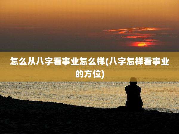 怎么从八字看事业怎么样(八字怎样看事业的方位)
