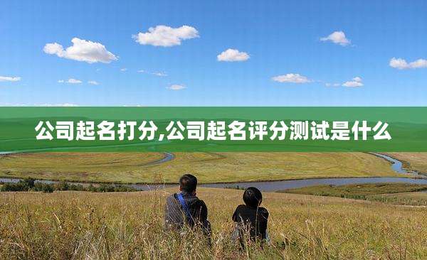 公司起名打分,公司起名评分测试是什么