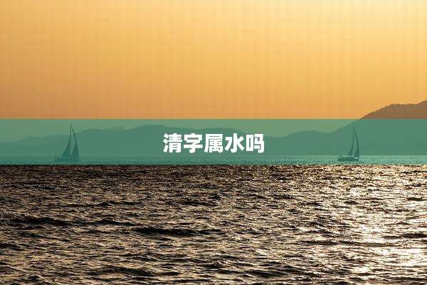清字属水吗