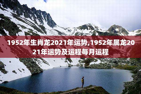 1952年生肖龙2021年运势,1952年属龙2021年运势及运程每月运程
