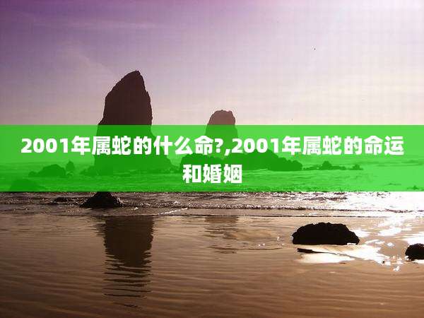 2001年属蛇的什么命?,2001年属蛇的命运和婚姻