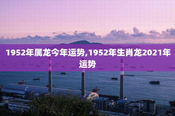 1952年属龙今年运势,1952年生肖龙2021年运势