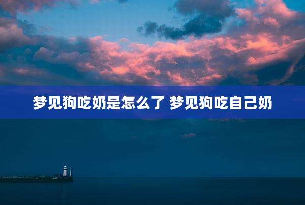 梦见狗吃奶是怎么了 梦见狗吃自己奶
