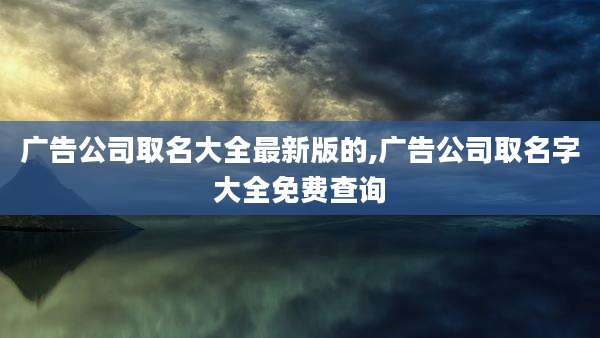 广告公司取名大全最新版的,广告公司取名字大全免费查询