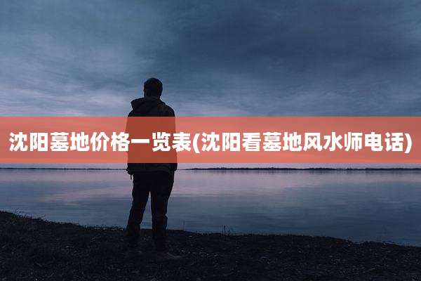 沈阳墓地价格一览表(沈阳看墓地风水师电话)