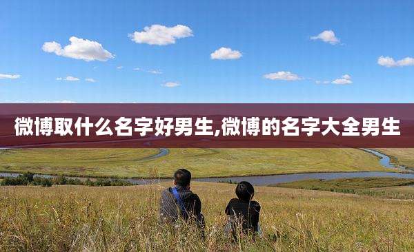 微博取什么名字好男生,微博的名字大全男生