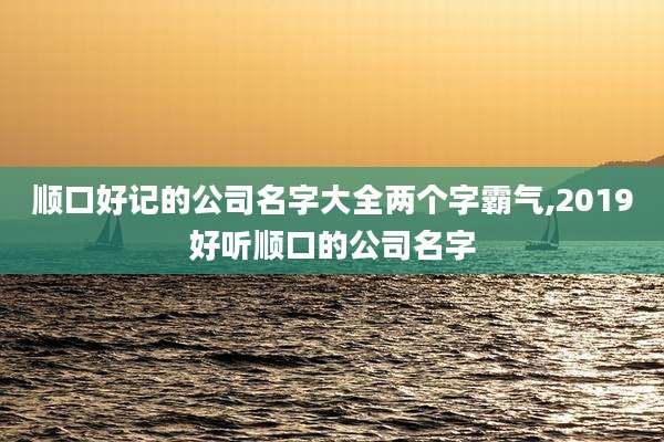 顺口好记的公司名字大全两个字霸气,2019好听顺口的公司名字