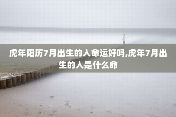 虎年阳历7月出生的人命运好吗,虎年7月出生的人是什么命